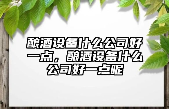 釀酒設備什么公司好一點(diǎn)，釀酒設備什么公司好一點(diǎn)呢