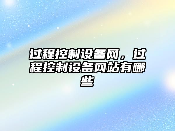 過(guò)程控制設備網(wǎng)，過(guò)程控制設備網(wǎng)站有哪些