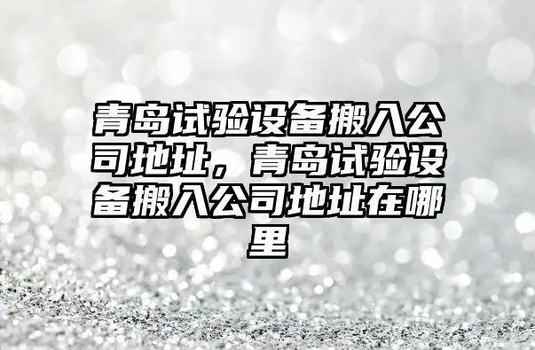 青島試驗設備搬入公司地址，青島試驗設備搬入公司地址在哪里