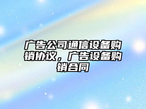 廣告公司通信設備購銷(xiāo)協(xié)議，廣告設備購銷(xiāo)合同