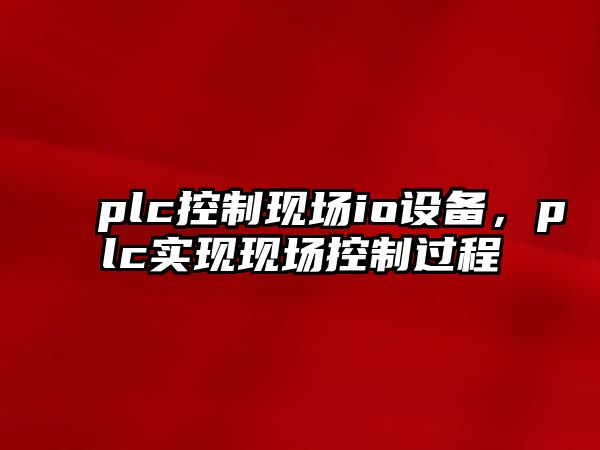 plc控制現場(chǎng)io設備，plc實(shí)現現場(chǎng)控制過(guò)程