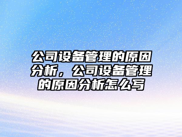 公司設備管理的原因分析，公司設備管理的原因分析怎么寫(xiě)
