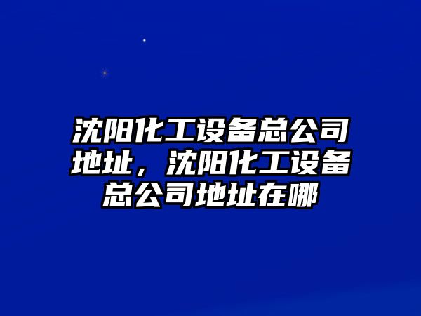 沈陽(yáng)化工設備總公司地址，沈陽(yáng)化工設備總公司地址在哪