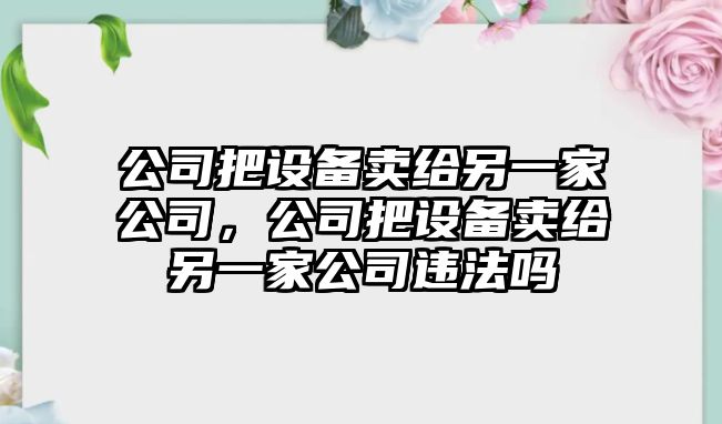 公司把設備賣(mài)給另一家公司，公司把設備賣(mài)給另一家公司違法嗎