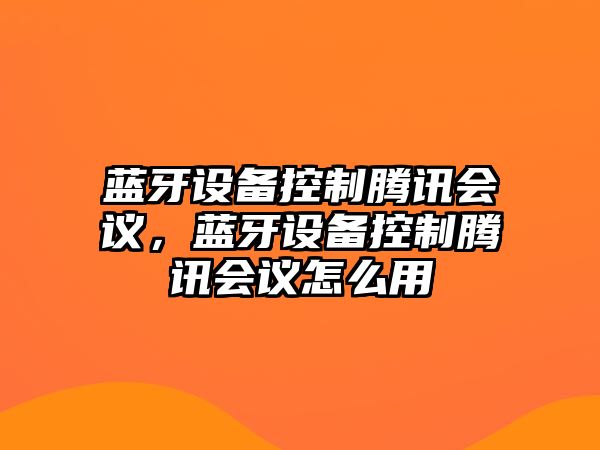 藍牙設備控制騰訊會(huì )議，藍牙設備控制騰訊會(huì )議怎么用