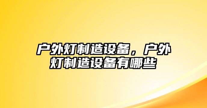 戶(hù)外燈制造設備，戶(hù)外燈制造設備有哪些