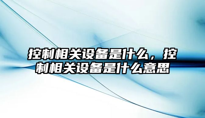 控制相關(guān)設備是什么，控制相關(guān)設備是什么意思