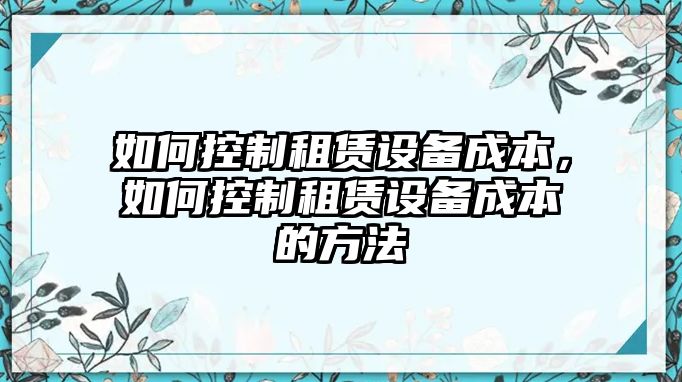 如何控制租賃設備成本，如何控制租賃設備成本的方法
