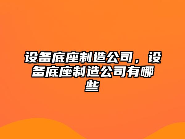 設備底座制造公司，設備底座制造公司有哪些