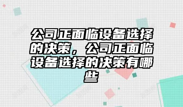 公司正面臨設備選擇的決策，公司正面臨設備選擇的決策有哪些