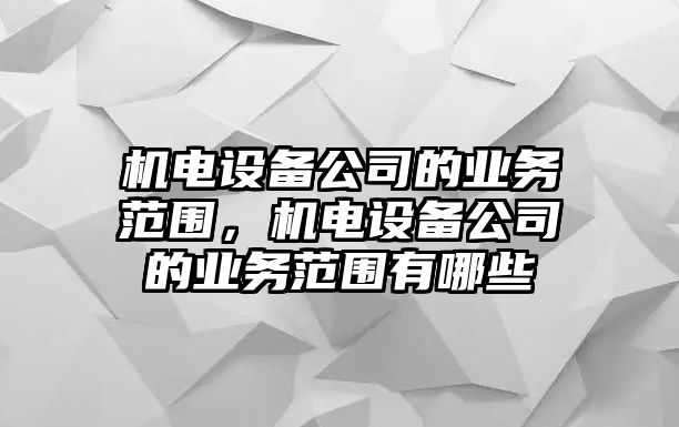 機電設備公司的業(yè)務(wù)范圍，機電設備公司的業(yè)務(wù)范圍有哪些