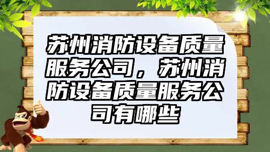 蘇州消防設備質(zhì)量服務(wù)公司，蘇州消防設備質(zhì)量服務(wù)公司有哪些
