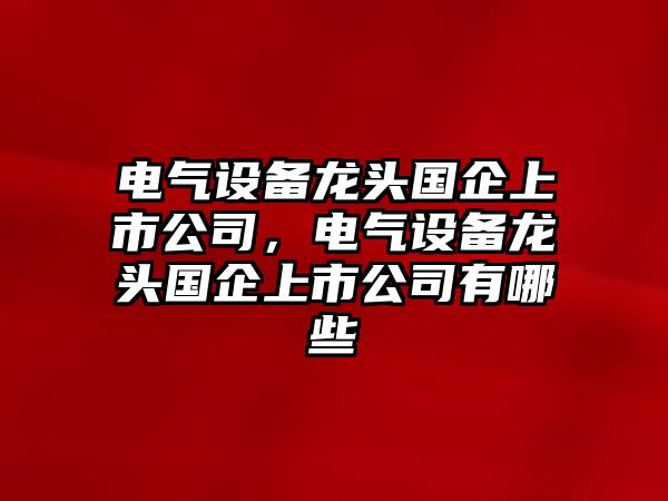 電氣設備龍頭國企上市公司，電氣設備龍頭國企上市公司有哪些
