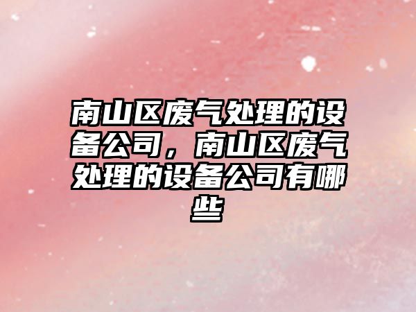 南山區廢氣處理的設備公司，南山區廢氣處理的設備公司有哪些