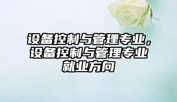 設備控制與管理專(zhuān)業(yè)，設備控制與管理專(zhuān)業(yè)就業(yè)方向