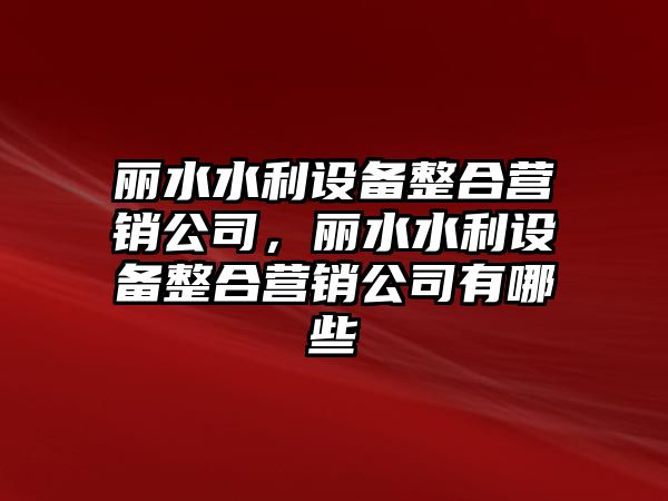 麗水水利設備整合營(yíng)銷(xiāo)公司，麗水水利設備整合營(yíng)銷(xiāo)公司有哪些