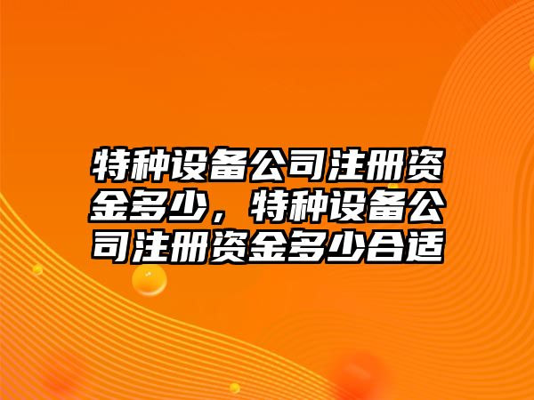 特種設備公司注冊資金多少，特種設備公司注冊資金多少合適