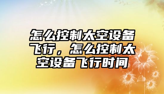 怎么控制太空設備飛行，怎么控制太空設備飛行時(shí)間