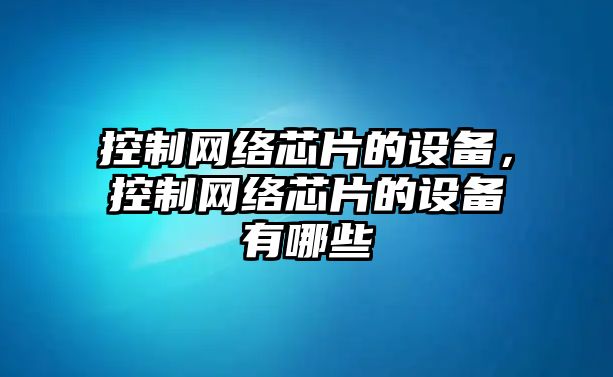 控制網(wǎng)絡(luò )芯片的設備，控制網(wǎng)絡(luò )芯片的設備有哪些