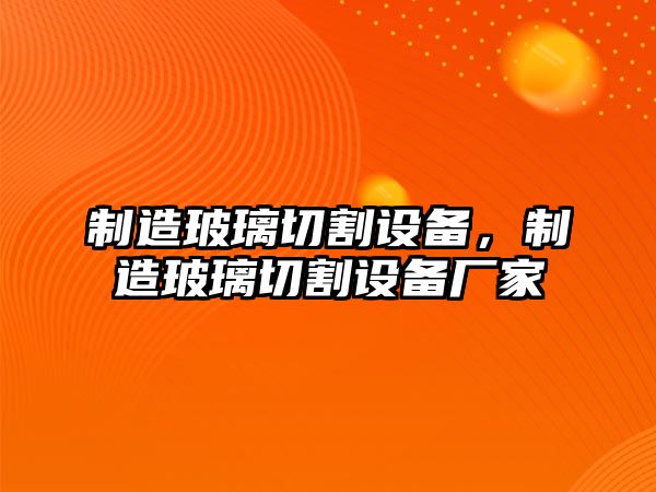 制造玻璃切割設備，制造玻璃切割設備廠(chǎng)家