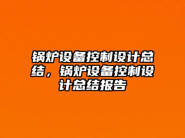 鍋爐設備控制設計總結，鍋爐設備控制設計總結報告
