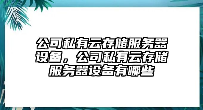 公司私有云存儲服務(wù)器設備，公司私有云存儲服務(wù)器設備有哪些