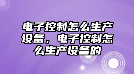 電子控制怎么生產(chǎn)設備，電子控制怎么生產(chǎn)設備的