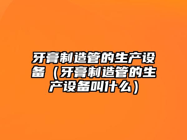 牙膏制造管的生產(chǎn)設備（牙膏制造管的生產(chǎn)設備叫什么）