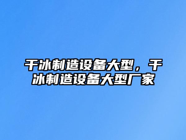 干冰制造設備大型，干冰制造設備大型廠(chǎng)家