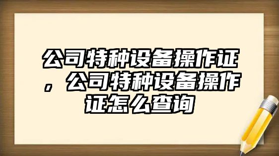 公司特種設備操作證，公司特種設備操作證怎么查詢(xún)