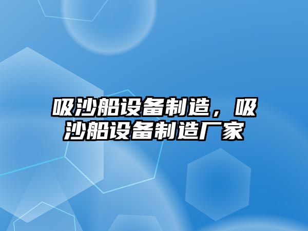 吸沙船設備制造，吸沙船設備制造廠(chǎng)家