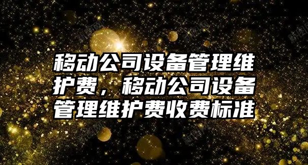 移動(dòng)公司設備管理維護費，移動(dòng)公司設備管理維護費收費標準