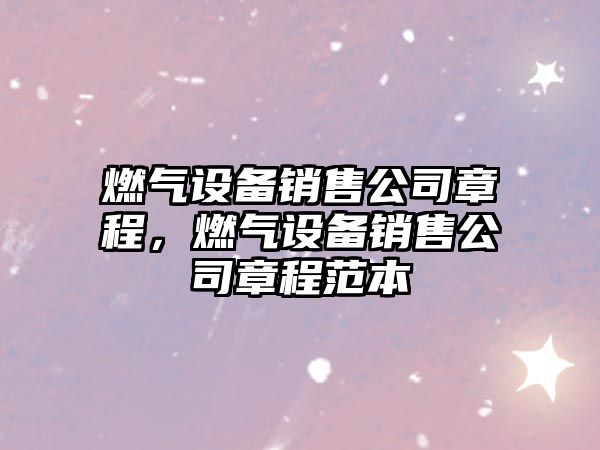 燃氣設備銷(xiāo)售公司章程，燃氣設備銷(xiāo)售公司章程范本