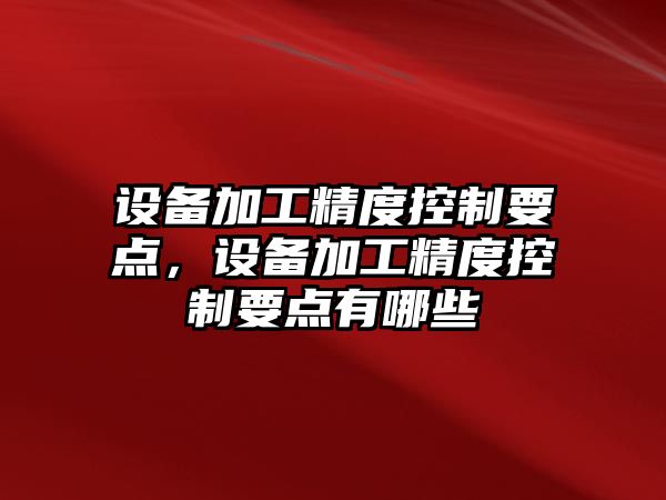 設備加工精度控制要點(diǎn)，設備加工精度控制要點(diǎn)有哪些