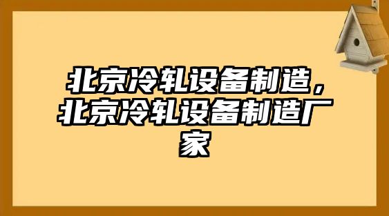 北京冷軋設備制造，北京冷軋設備制造廠(chǎng)家