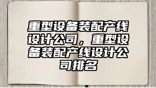 重型設備裝配產(chǎn)線(xiàn)設計公司，重型設備裝配產(chǎn)線(xiàn)設計公司排名