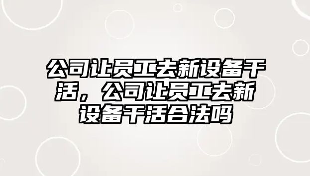 公司讓員工去新設備干活，公司讓員工去新設備干活合法嗎