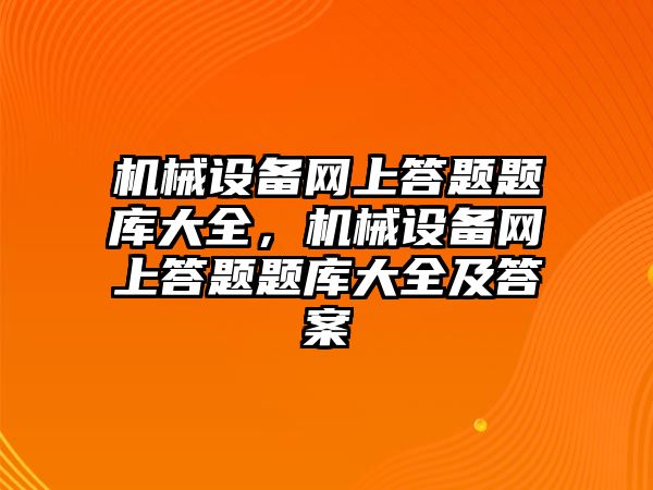 機械設備網(wǎng)上答題題庫大全，機械設備網(wǎng)上答題題庫大全及答案