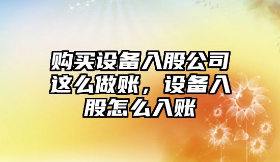 購買(mǎi)設備入股公司這么做賬，設備入股怎么入賬