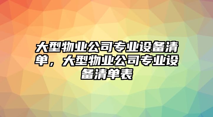 大型物業(yè)公司專(zhuān)業(yè)設備清單，大型物業(yè)公司專(zhuān)業(yè)設備清單表
