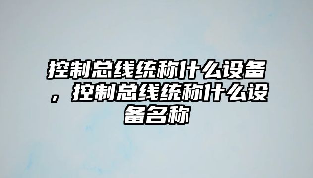 控制總線(xiàn)統稱(chēng)什么設備，控制總線(xiàn)統稱(chēng)什么設備名稱(chēng)