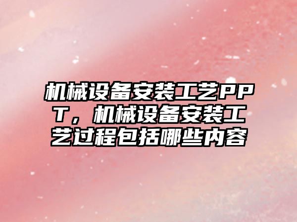 機械設備安裝工藝PPT，機械設備安裝工藝過(guò)程包括哪些內容