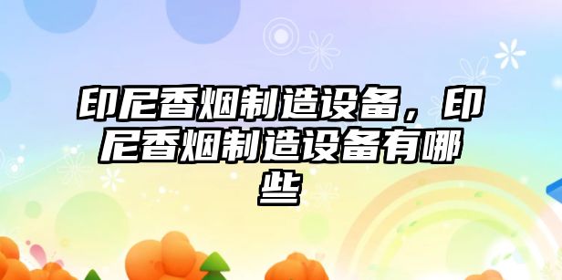 印尼香煙制造設備，印尼香煙制造設備有哪些