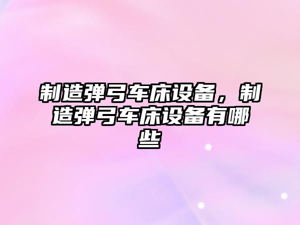制造彈弓車(chē)床設備，制造彈弓車(chē)床設備有哪些