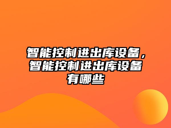 智能控制進(jìn)出庫設備，智能控制進(jìn)出庫設備有哪些