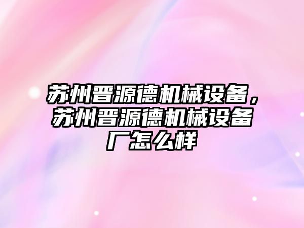 蘇州晉源德機械設備，蘇州晉源德機械設備廠(chǎng)怎么樣