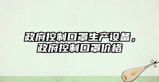政府控制口罩生產(chǎn)設備，政府控制口罩價(jià)格