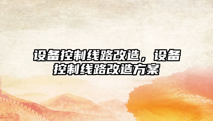 設備控制線(xiàn)路改造，設備控制線(xiàn)路改造方案