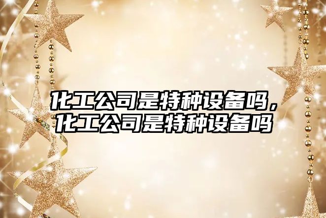 化工公司是特種設備嗎，化工公司是特種設備嗎