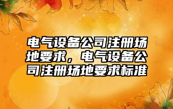 電氣設備公司注冊場(chǎng)地要求，電氣設備公司注冊場(chǎng)地要求標準